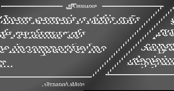Quem semeia o ódio não pode reclamar do sangue incompatível no desjejum...... Frase de Fernando Matos.