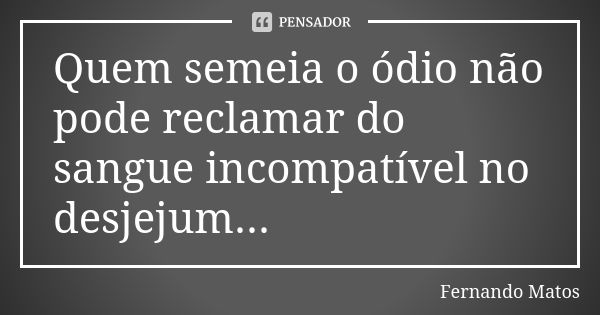 Quem semeia o ódio não pode reclamar do sangue incompatível no desjejum...... Frase de Fernando Matos.