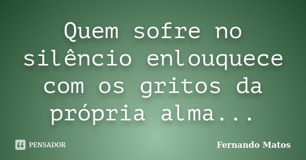 Quem sofre no silêncio enlouquece com os gritos da própria alma...... Frase de Fernando Matos.