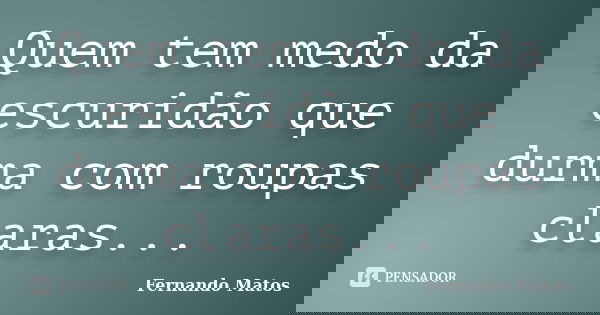 Quem tem medo da escuridão que durma com roupas claras...... Frase de Fernando Matos.