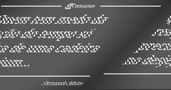 Quem tem medo da reação do tempo só precisa de uma cadeira no desjejum...... Frase de Fernando Matos.