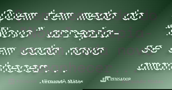 Quem tem medo do “Novo” arrepia-se em cada novo amanhecer...... Frase de Fernando Matos.