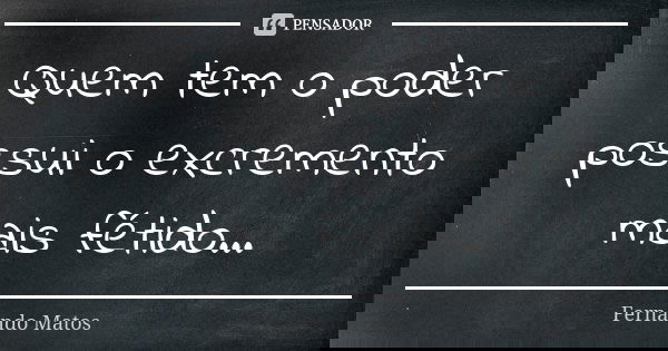 Quem tem o poder possui o excremento mais fétido...... Frase de Fernando Matos.