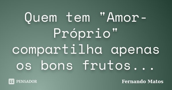 Quem tem "Amor-Próprio" compartilha apenas os bons frutos...... Frase de Fernando Matos.