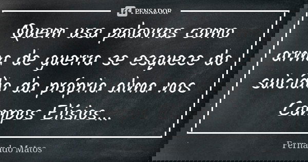Quem usa palavras como arma de guerra se esquece do suicídio da própria alma nos Campos Elísios...... Frase de Fernando Matos.