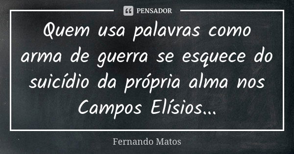 Quem usa palavras como arma de guerra se esquece do suicídio da própria alma nos Campos Elísios...... Frase de Fernando Matos.