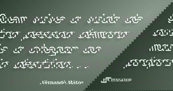 Quem vive a vida de outra pessoa demora mais a chegar ao próprio destino...... Frase de Fernando Matos.
