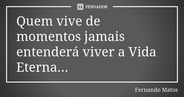 Quem vive de momentos jamais entenderá viver a Vida Eterna...... Frase de Fernando Matos.