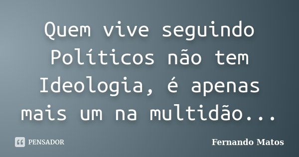 Quem vive seguindo Políticos não tem Ideologia, é apenas mais um na multidão...... Frase de Fernando Matos.