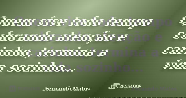 Quem vive todo tempo cobrando atenção e carinho, termina a vida sozinho...... Frase de Fernando Matos.