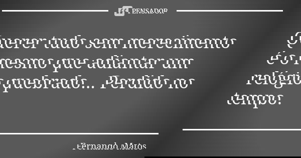 Querer tudo sem merecimento é o mesmo que adiantar um relógio quebrado... Perdido no tempo.... Frase de Fernando Matos.