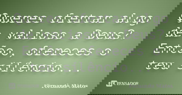 Queres ofertar algo de valioso a Deus? Então, ofereces o teu silêncio...... Frase de Fernando Matos.
