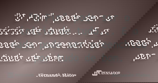 "O Fim" pode ser o início de tudo... E o nada pode ser preenchido por tudo de bom.... Frase de Fernando Matos.