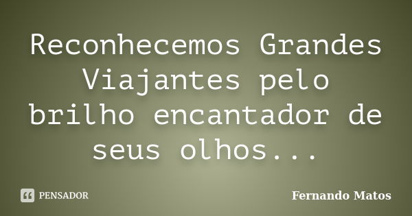 Reconhecemos Grandes Viajantes pelo brilho encantador de seus olhos...... Frase de Fernando Matos.