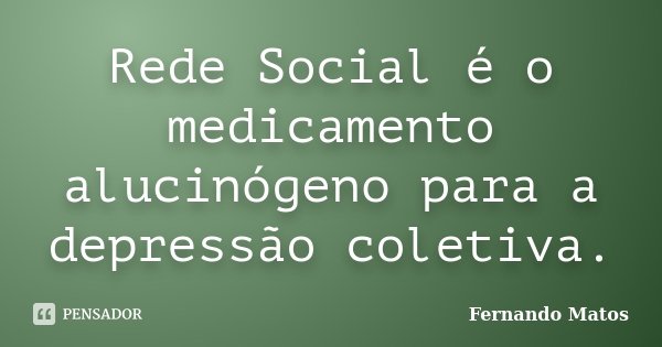 Rede Social é o medicamento alucinógeno para a depressão coletiva.... Frase de Fernando Matos.