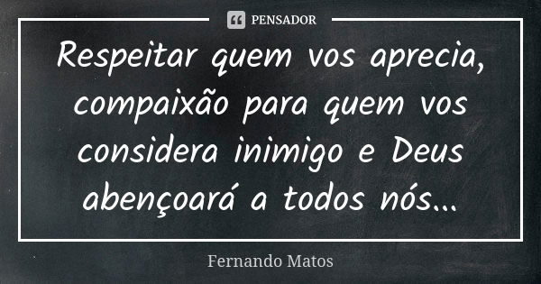 Respeitar quem vos aprecia, compaixão para quem vos considera inimigo e Deus abençoará a todos nós...... Frase de Fernando Matos.