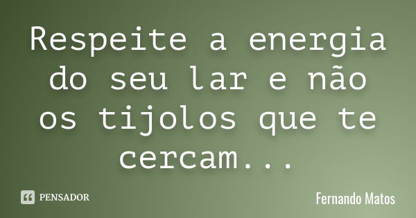 Respeite a energia do seu lar e não os tijolos que te cercam...... Frase de Fernando Matos.