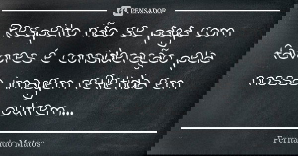 Respeito não se paga com favores é consideração pela nossa imagem refletida em outrem...... Frase de Fernando Matos.