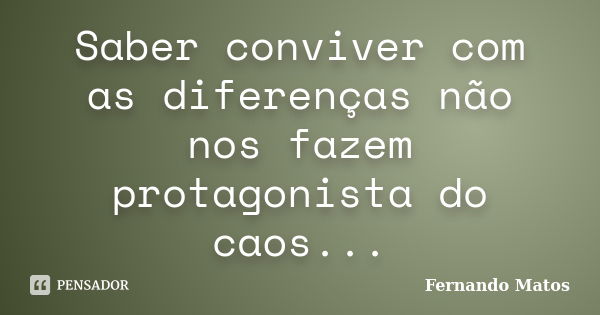 Saber conviver com as diferenças não nos fazem protagonista do caos...... Frase de Fernando Matos.