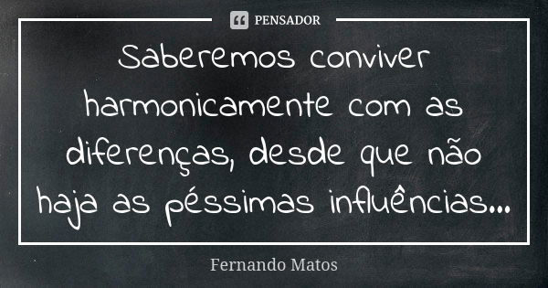 Saberemos conviver harmonicamente com as diferenças, desde que não haja as péssimas influências...... Frase de Fernando Matos.