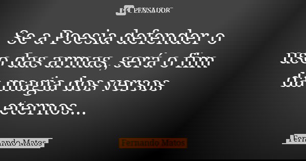 Se a Poesia defender o uso das armas, será o fim da magia dos versos eternos...... Frase de Fernando Matos.