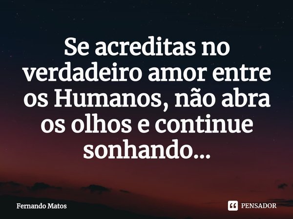⁠Se acreditas no verdadeiro amor entre os Humanos, não abra os olhos e continue sonhando...... Frase de Fernando Matos.