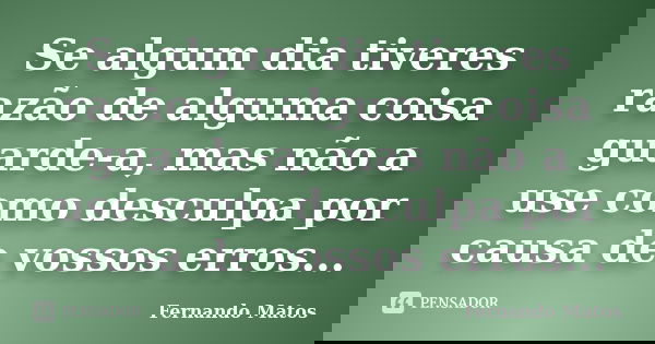Se algum dia tiveres razão de alguma coisa guarde-a, mas não a use como desculpa por causa de vossos erros...... Frase de Fernando Matos.