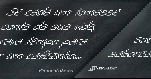 Se cada um tomasse conta da sua vida, sobrava tempo para saborear um cafezinho...... Frase de Fernando Matos.