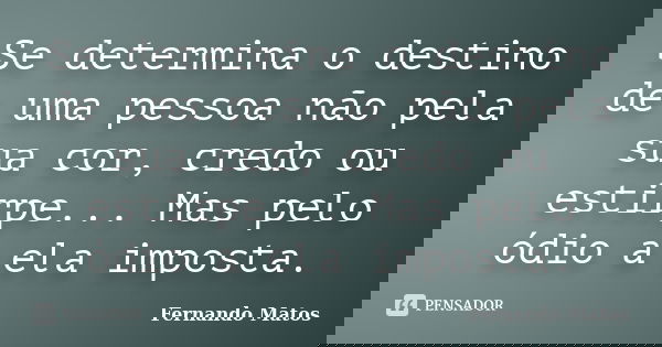 Se determina o destino de uma pessoa não pela sua cor, credo ou estirpe... Mas pelo ódio a ela imposta.... Frase de Fernando Matos.