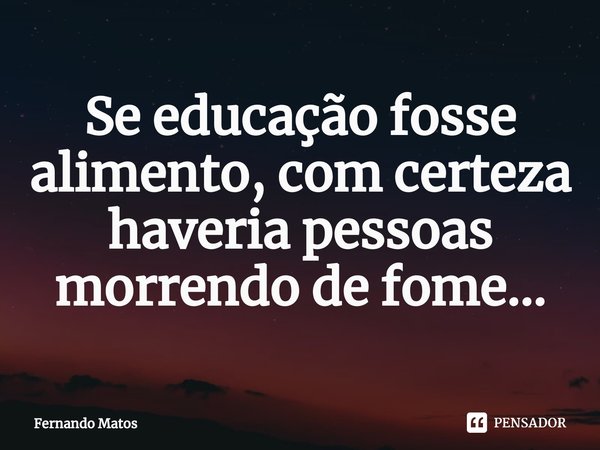 ⁠Se educação fosse alimento, com certeza haveria pessoas morrendo de fome...... Frase de Fernando Matos.