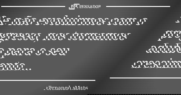 Se não evoluirmos com o progresso, nos tornamos adubo para o seu crescimento...... Frase de Fernando Matos.