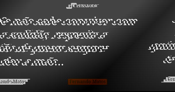 Se não sabe conviver com a solidão, respeita a opinião de quem sempre te deu a mão...... Frase de Fernando Matos.