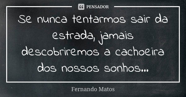 Se nunca tentarmos sair da estrada, jamais descobriremos a cachoeira dos nossos sonhos...... Frase de Fernando Matos.