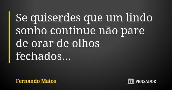 Se quiserdes que um lindo sonho continue não pare de orar de olhos fechados...... Frase de Fernando Matos.