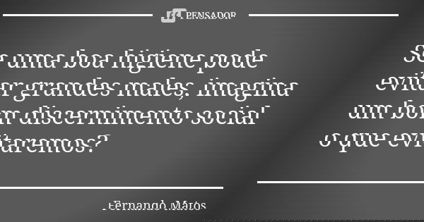 Se uma boa higiene pode evitar grandes males, imagina um bom discernimento social o que evitaremos?... Frase de Fernando Matos.