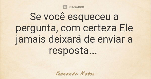 Se você esqueceu a pergunta, com certeza Ele jamais deixará de enviar a resposta...... Frase de Fernando Matos.