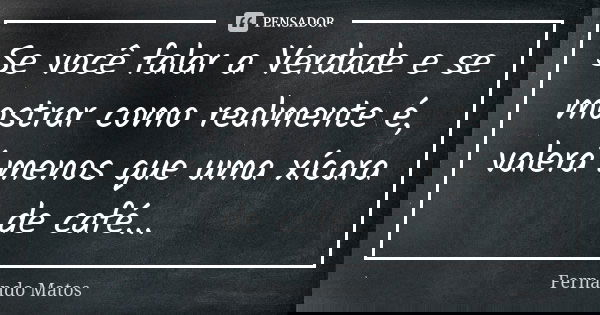 Se você falar a Verdade e se mostrar como realmente é, valerá menos que uma xícara de café...... Frase de Fernando Matos.