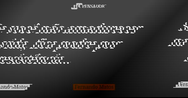 Se você não amadurecer na vida, fica podre por resistência...... Frase de Fernando Matos.