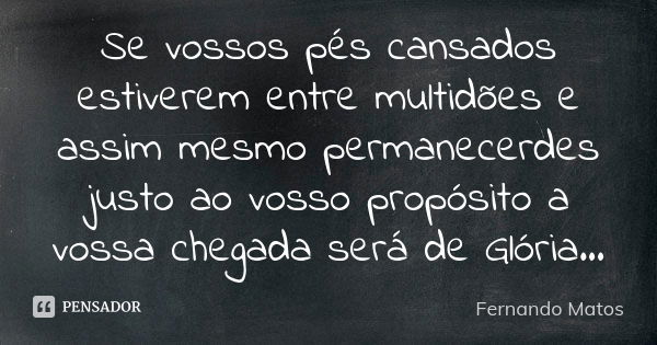 Se vossos pés cansados estiverem entre multidões e assim mesmo permanecerdes justo ao vosso propósito a vossa chegada será de Glória...... Frase de Fernando Matos.