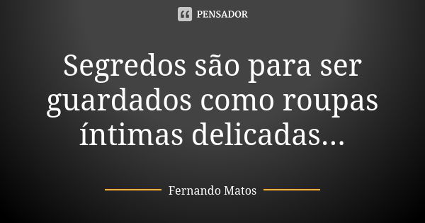 Segredos são para ser guardados como roupas íntimas delicadas...... Frase de Fernando Matos.