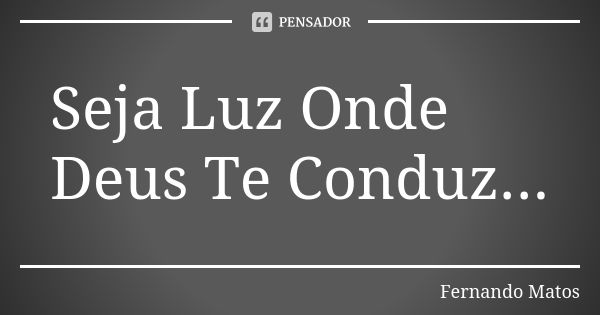 Seja Luz Onde Deus Te Conduz...... Frase de Fernando Matos.