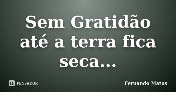 Sem Gratidão até a terra fica seca...... Frase de Fernando Matos.