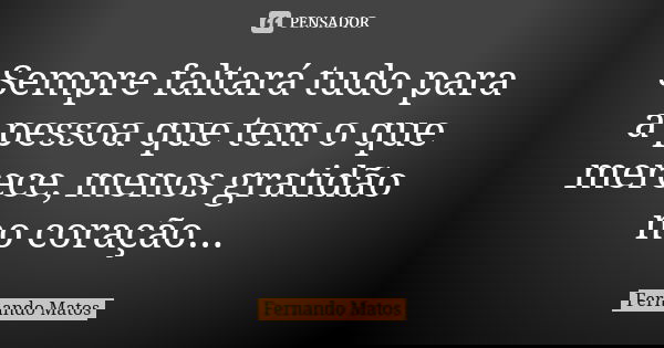 Sempre faltará tudo para a pessoa que tem o que merece, menos gratidão no coração...... Frase de Fernando Matos.