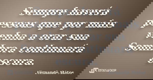 Sempre haverá pessoas que por mais venha a orar sua Sombra continuará escura.... Frase de Fernando Matos.