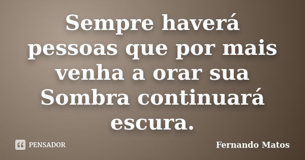 Sempre haverá pessoas que por mais venha a orar sua Sombra continuará escura.... Frase de Fernando Matos.