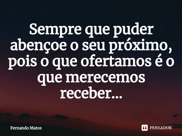 ⁠Sempre que puder abençoe o seu próximo, pois o que ofertamos é o que merecemos receber...... Frase de Fernando Matos.