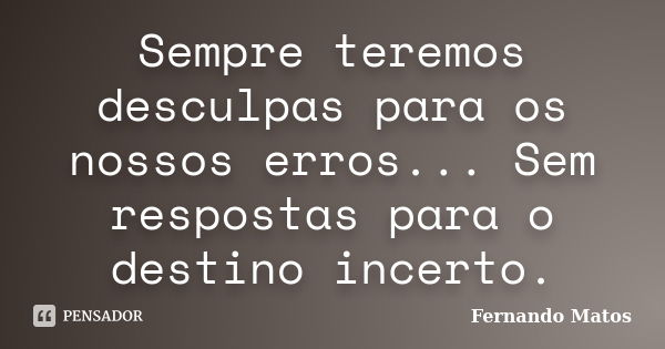 Sempre teremos desculpas para os nossos erros... Sem respostas para o destino incerto.... Frase de Fernando Matos.