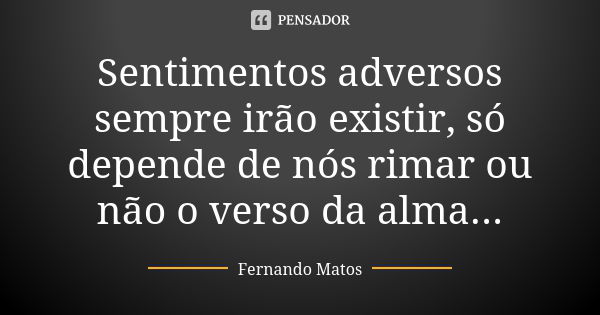 Sentimentos adversos sempre irão existir, só depende de nós rimar ou não o verso da alma...... Frase de Fernando Matos.