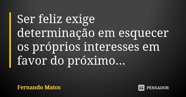 Ser feliz exige determinação em esquecer os próprios interesses em favor do próximo...... Frase de Fernando Matos.