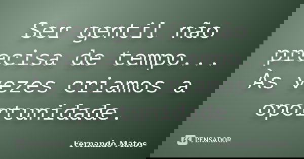 Ser gentil não precisa de tempo... Às vezes criamos a oportunidade.... Frase de Fernando Matos.